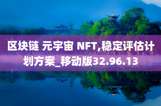 区块链 元宇宙 NFT,稳定评估计划方案_移动版32.96.13