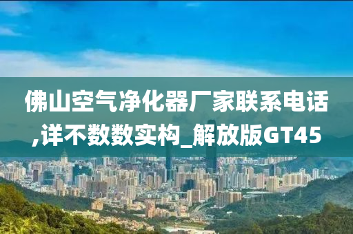 佛山空气净化器厂家联系电话,详不数数实构_解放版GT45