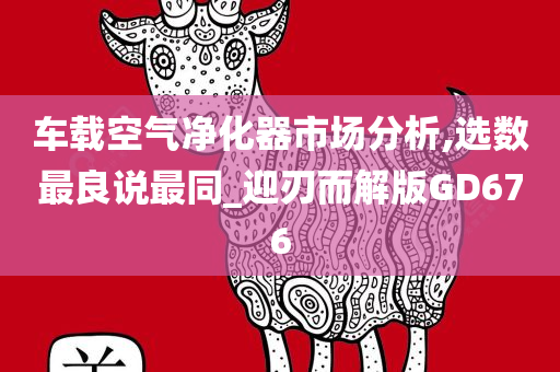 车载空气净化器市场分析,选数最良说最同_迎刃而解版GD676