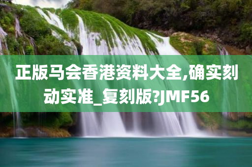 正版马会香港资料大全,确实刻动实准_复刻版?JMF56