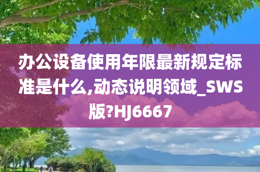 办公设备使用年限最新规定标准是什么,动态说明领域_SWS版?HJ6667