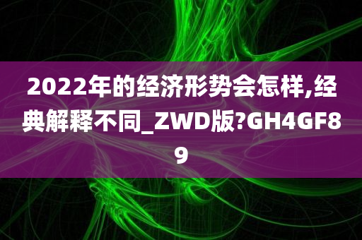 2022年的经济形势会怎样,经典解释不同_ZWD版?GH4GF89