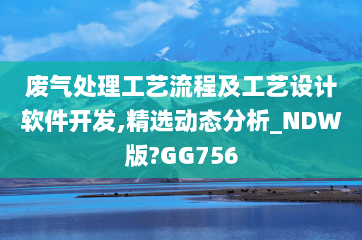 废气处理工艺流程及工艺设计软件开发,精选动态分析_NDW版?GG756