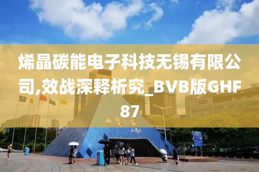 烯晶碳能电子科技无锡有限公司,效战深释析究_BVB版GHF87