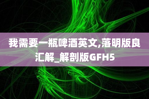 我需要一瓶啤酒英文,落明版良汇解_解剖版GFH5