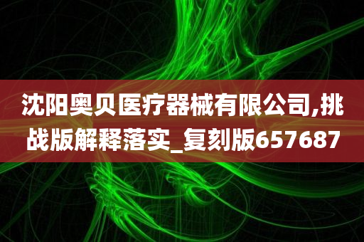 沈阳奥贝医疗器械有限公司,挑战版解释落实_复刻版657687