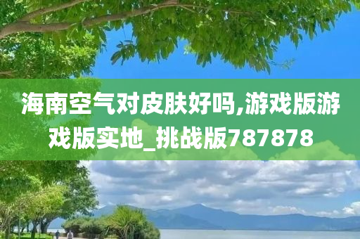 海南空气对皮肤好吗,游戏版游戏版实地_挑战版787878