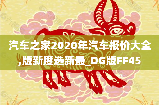 汽车之家2020年汽车报价大全,版新度选新最_DG版FF45