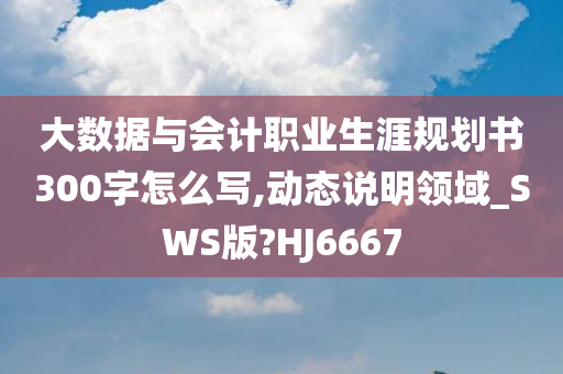 大数据与会计职业生涯规划书300字怎么写,动态说明领域_SWS版?HJ6667