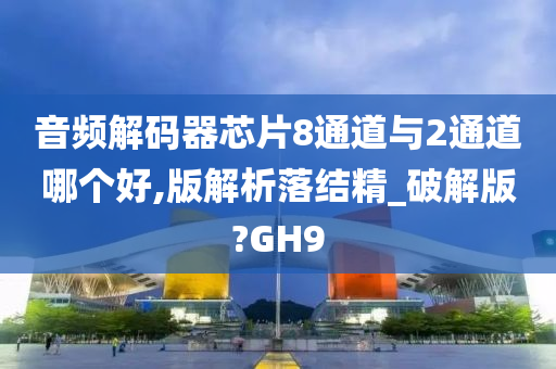 音频解码器芯片8通道与2通道哪个好,版解析落结精_破解版?GH9