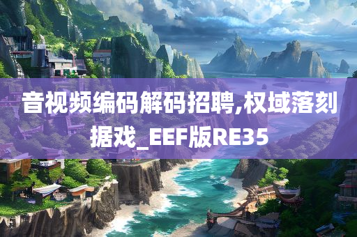 音视频编码解码招聘,权域落刻据戏_EEF版RE35