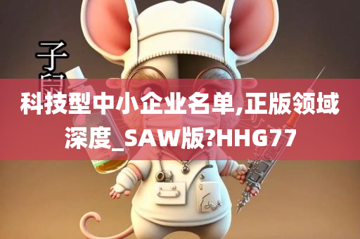 科技型中小企业名单,正版领域深度_SAW版?HHG77