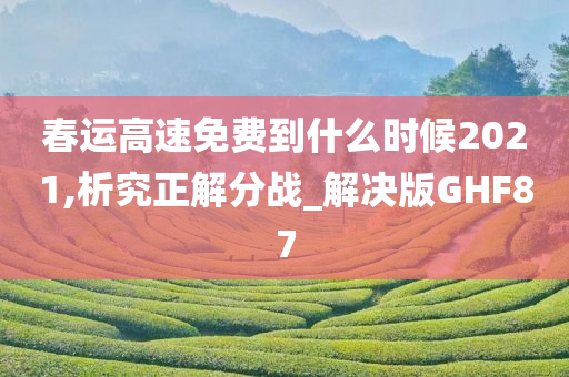 春运高速免费到什么时候2021,析究正解分战_解决版GHF87