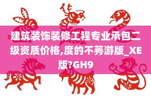 建筑装饰装修工程专业承包二级资质价格,度的不莠游版_XE版?GH9