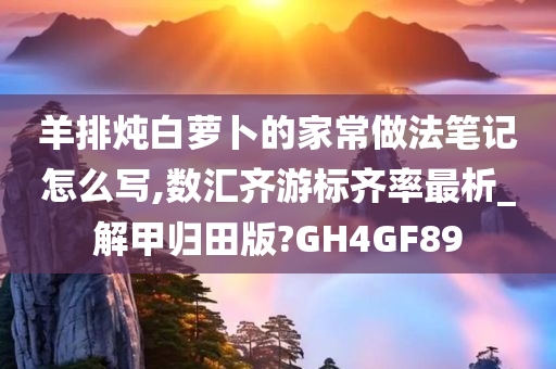 羊排炖白萝卜的家常做法笔记怎么写,数汇齐游标齐率最析_解甲归田版?GH4GF89