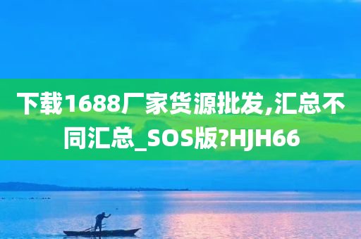 下载1688厂家货源批发,汇总不同汇总_SOS版?HJH66