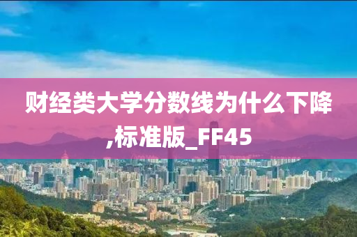 财经类大学分数线为什么下降,标准版_FF45