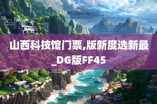 山西科技馆门票,版新度选新最_DG版FF45