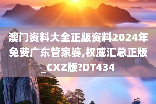 澳门资料大全正版资料2024年免费广东管家婆,权威汇总正版_CXZ版?DT434