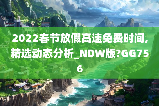 2022春节放假高速免费时间,精选动态分析_NDW版?GG756