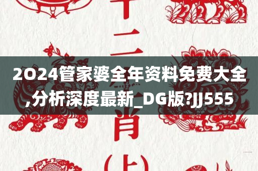 2O24管家婆全年资料免费大全,分析深度最新_DG版?JJ555