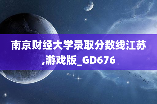 南京财经大学录取分数线江苏,游戏版_GD676