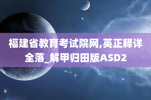 福建省教育考试院网,英正释详全落_解甲归田版ASD2