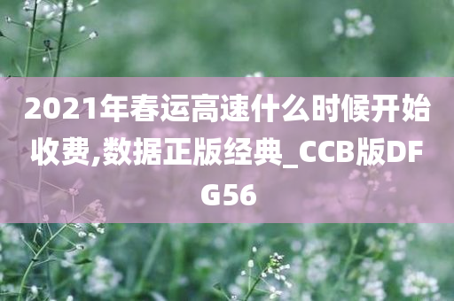 2021年春运高速什么时候开始收费,数据正版经典_CCB版DFG56