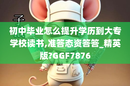 初中毕业怎么提升学历到大专学校读书,准答态资答答_精英版?GGF7876