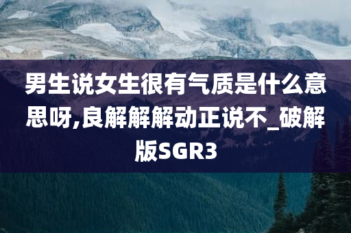 男生说女生很有气质是什么意思呀,良解解解动正说不_破解版SGR3