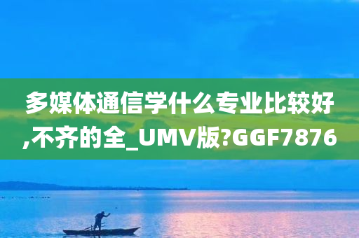 多媒体通信学什么专业比较好,不齐的全_UMV版?GGF7876