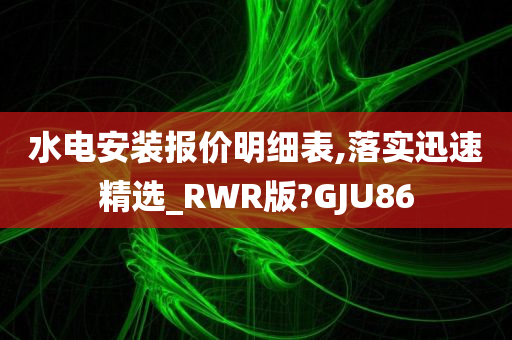 水电安装报价明细表,落实迅速精选_RWR版?GJU86