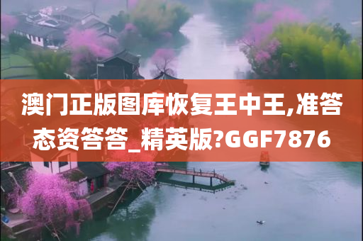 澳门正版图库恢复王中王,准答态资答答_精英版?GGF7876