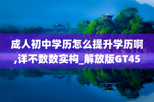 成人初中学历怎么提升学历啊,详不数数实构_解放版GT45