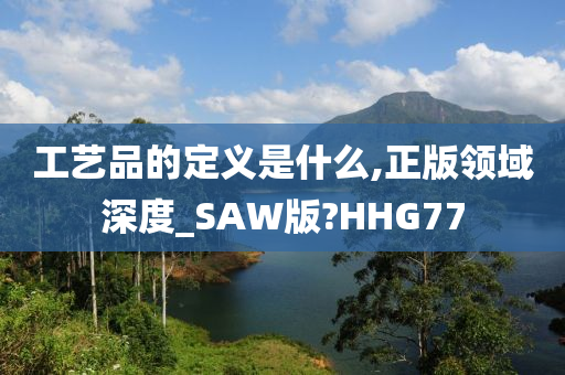 工艺品的定义是什么,正版领域深度_SAW版?HHG77