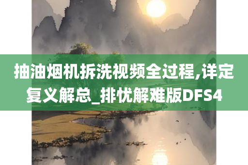 抽油烟机拆洗视频全过程,详定复义解总_排忧解难版DFS4