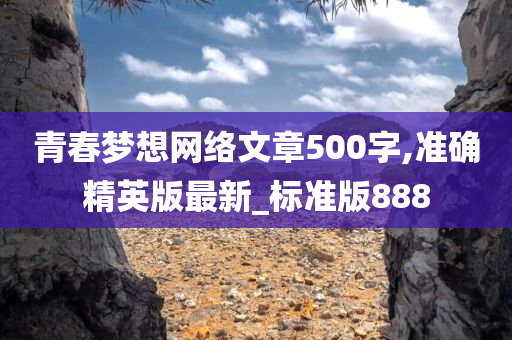 青春梦想网络文章500字,准确精英版最新_标准版888