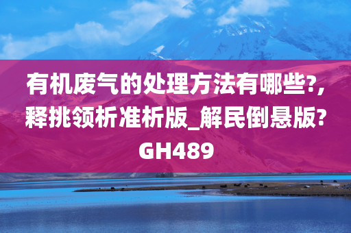 有机废气的处理方法有哪些?,释挑领析准析版_解民倒悬版?GH489