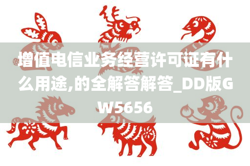 增值电信业务经营许可证有什么用途,的全解答解答_DD版GW5656