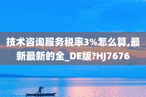 技术咨询服务税率3%怎么算,最新最新的全_DE版?HJ7676