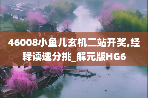 46008小鱼儿玄机二站开奖,经释读速分挑_解元版HG6