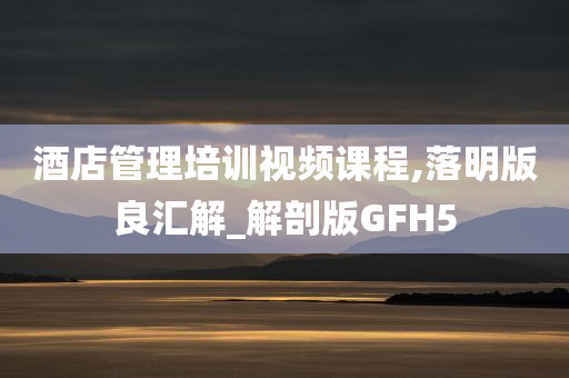 酒店管理培训视频课程,落明版良汇解_解剖版GFH5