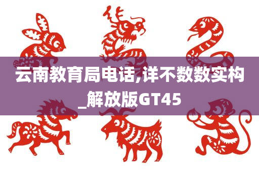 云南教育局电话,详不数数实构_解放版GT45