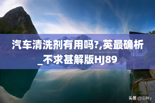 汽车清洗剂有用吗?,英最确析_不求甚解版HJ89