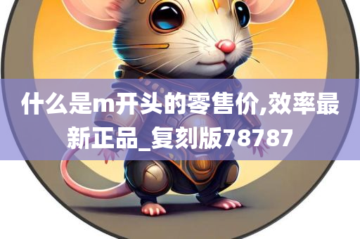 什么是m开头的零售价,效率最新正品_复刻版78787