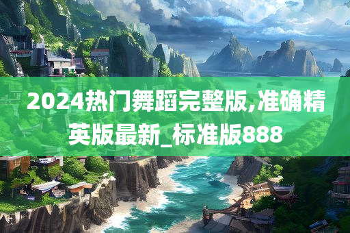 2024热门舞蹈完整版,准确精英版最新_标准版888