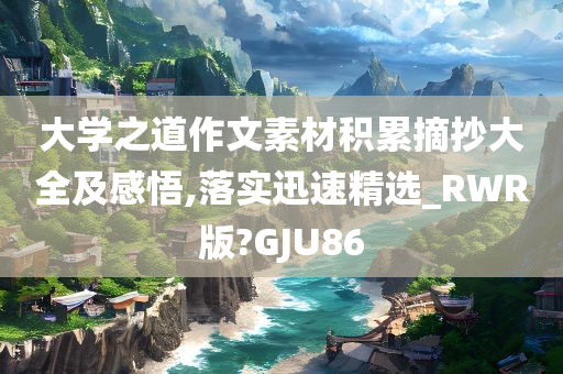 大学之道作文素材积累摘抄大全及感悟,落实迅速精选_RWR版?GJU86