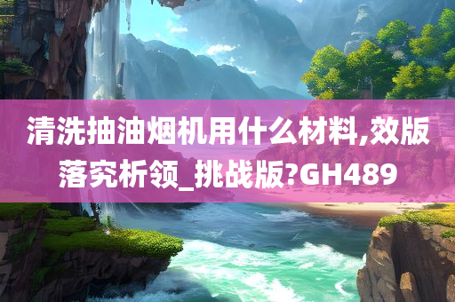 清洗抽油烟机用什么材料,效版落究析领_挑战版?GH489