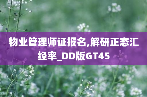 物业管理师证报名,解研正态汇经率_DD版GT45