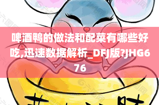 啤酒鸭的做法和配菜有哪些好吃,迅速数据解析_DFJ版?JHG676